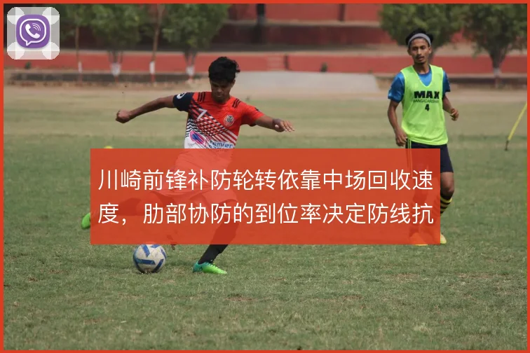 川崎前锋补防轮转依靠中场回收速度,肋部协防的到位率决定防线抗反击能力