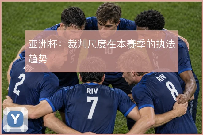 亚洲杯：裁判尺度在本赛季的执法趋势