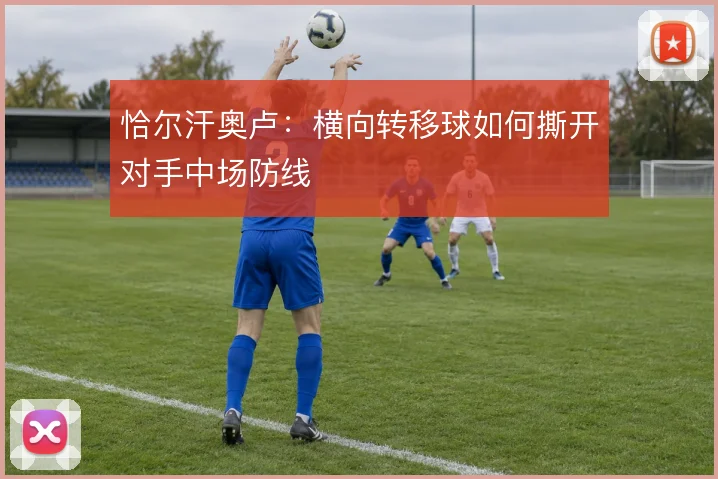 恰尔汗奥卢：横向转移球如何撕开对手中场防线