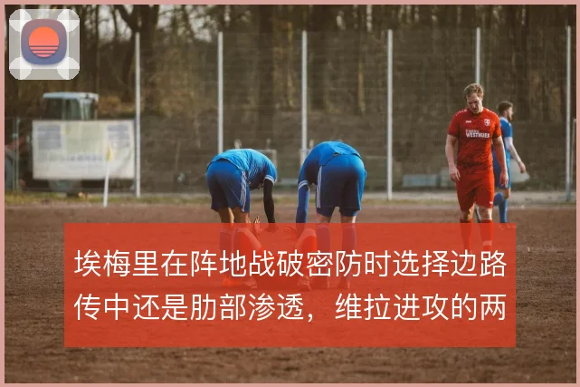 埃梅里在阵地战破密防时选择边路传中还是肋部渗透，维拉进攻的两种解法