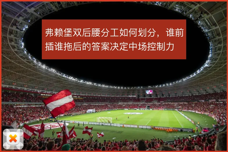 弗赖堡双后腰分工如何划分，谁前插谁拖后的答案决定中场控制力