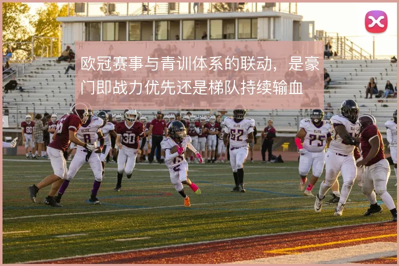 欧冠赛事与青训体系的联动，是豪门即战力优先还是梯队持续输血