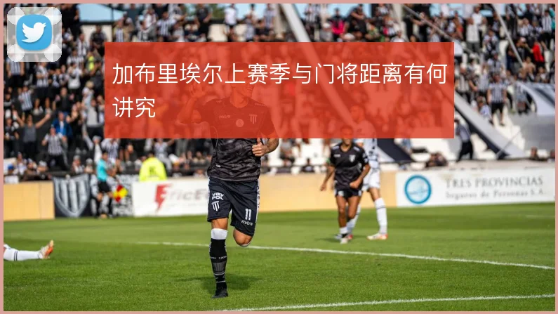 加布里埃尔上赛季与门将距离有何讲究