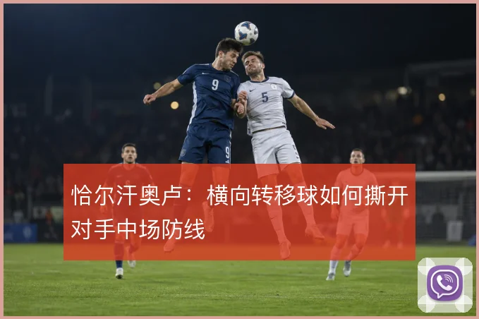 恰尔汗奥卢:横向转移球如何撕开对手中场防线
