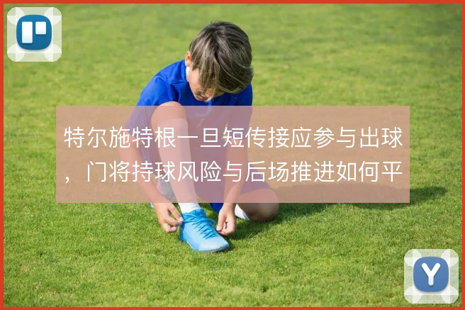 特尔施特根一旦短传接应参与出球,门将持球风险与后场推进如何平衡