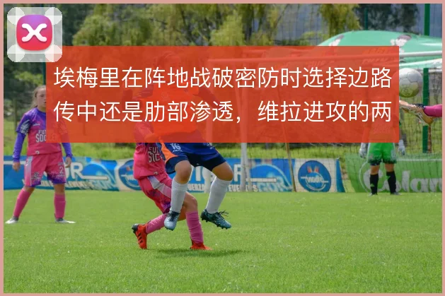 埃梅里在阵地战破密防时选择边路传中还是肋部渗透，维拉进攻的两种解法