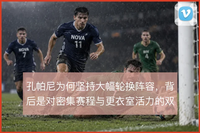 孔帕尼为何坚持大幅轮换阵容,背后是对密集赛程与更衣室活力的双重考量