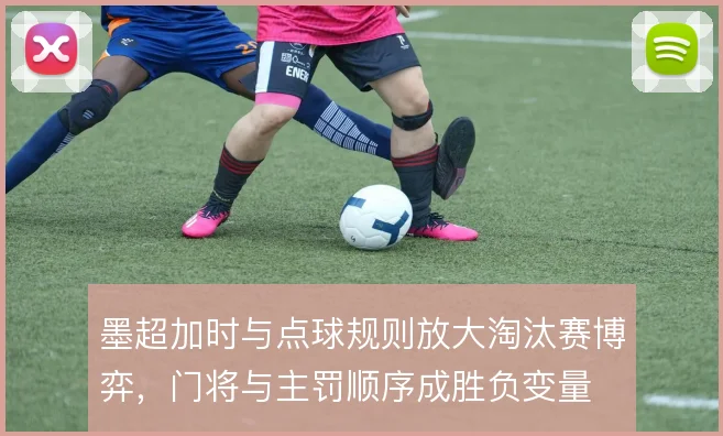 墨超加时与点球规则放大淘汰赛博弈，门将与主罚顺序成胜负变量