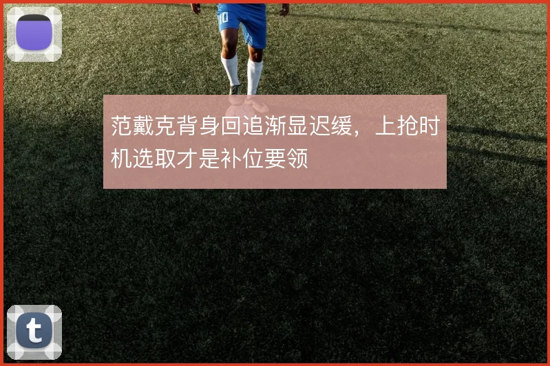 范戴克背身回追渐显迟缓,上抢时机选取才是补位要领