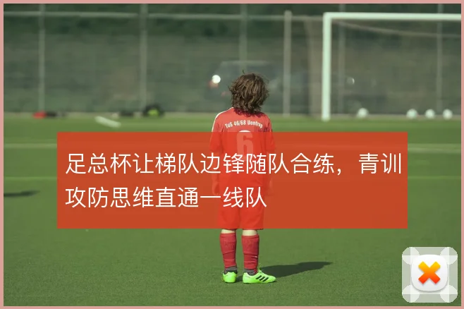 足总杯让梯队边锋随队合练,青训攻防思维直通一线队