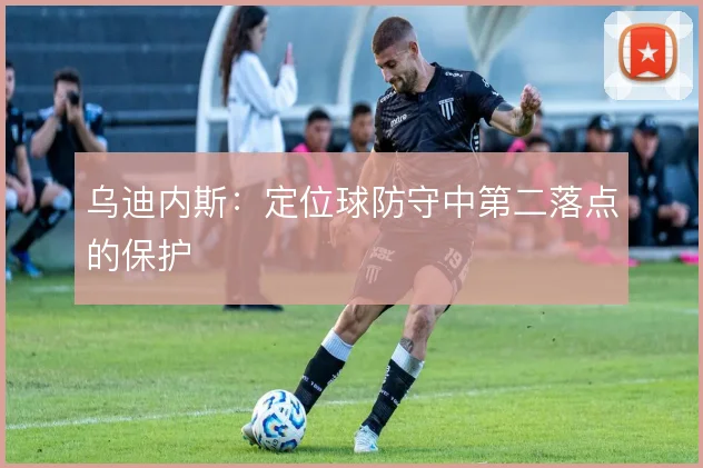 乌迪内斯:定位球防守中第二落点的保护