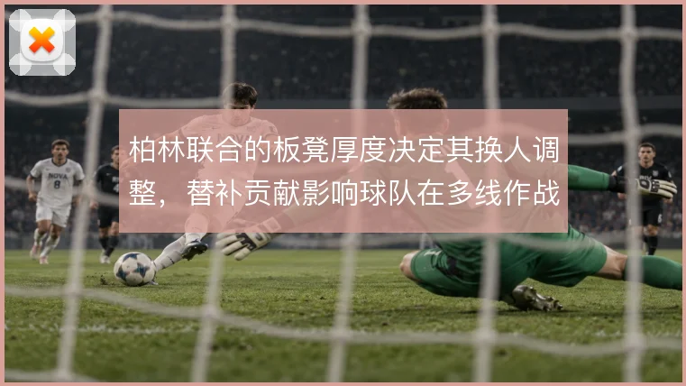 柏林联合的板凳厚度决定其换人调整,替补贡献影响球队在多线作战中的续航