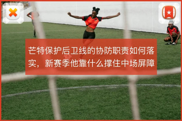 芒特保护后卫线的协防职责如何落实,新赛季他靠什么撑住中场屏障