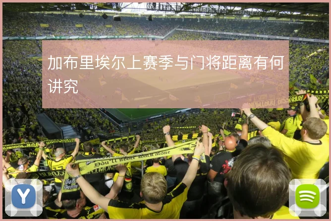 加布里埃尔上赛季与门将距离有何讲究