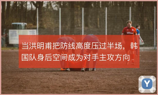 当洪明甫把防线高度压过半场，韩国队身后空间成为对手主攻方向