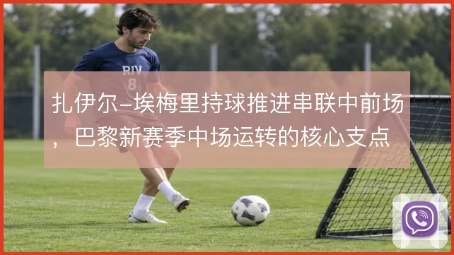 扎伊尔-埃梅里持球推进串联中前场,巴黎新赛季中场运转的核心支点