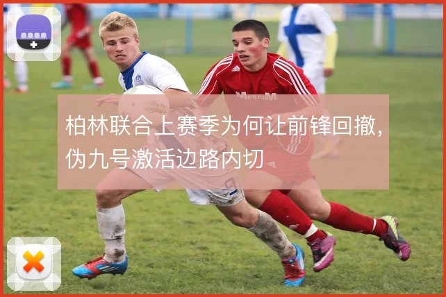 柏林联合上赛季为何让前锋回撤,伪九号激活边路内切