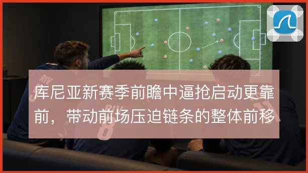 库尼亚新赛季前瞻中逼抢启动更靠前，带动前场压迫链条的整体前移