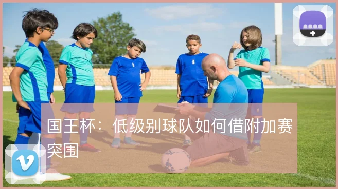 国王杯：低级别球队如何借附加赛突围