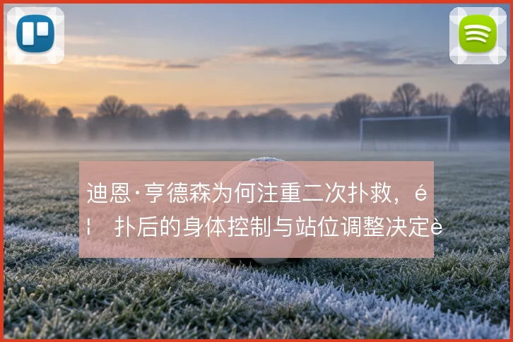 迪恩·亨德森为何注重二次扑救，首扑后的身体控制与站位调整决定补救质量