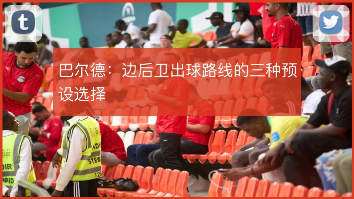 巴尔德:边后卫出球路线的三种预设选择