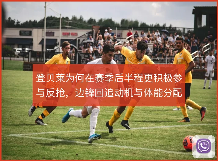 登贝莱为何在赛季后半程更积极参与反抢,边锋回追动机与体能分配有关
