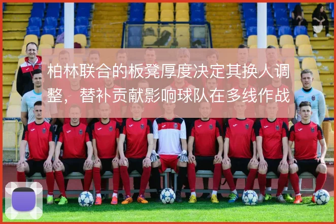 柏林联合的板凳厚度决定其换人调整,替补贡献影响球队在多线作战中的续航