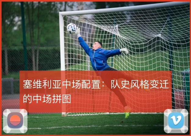 塞维利亚中场配置：队史风格变迁的中场拼图