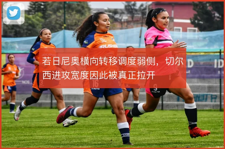 若日尼奥横向转移调度弱侧,切尔西进攻宽度因此被真正拉开