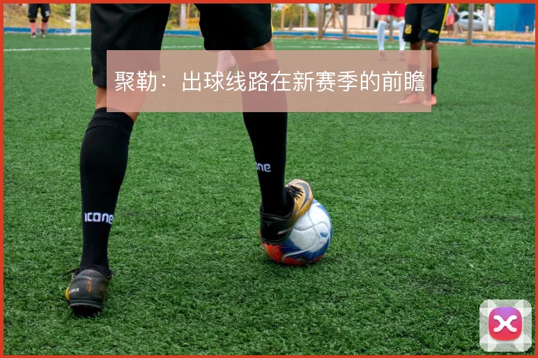 聚勒：出球线路在新赛季的前瞻