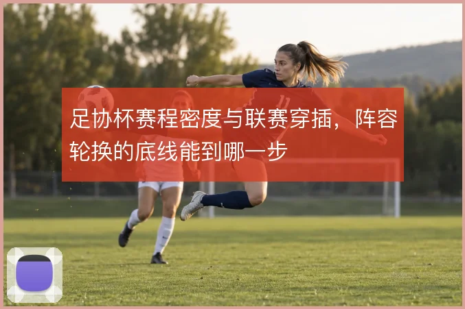 足协杯赛程密度与联赛穿插，阵容轮换的底线能到哪一步