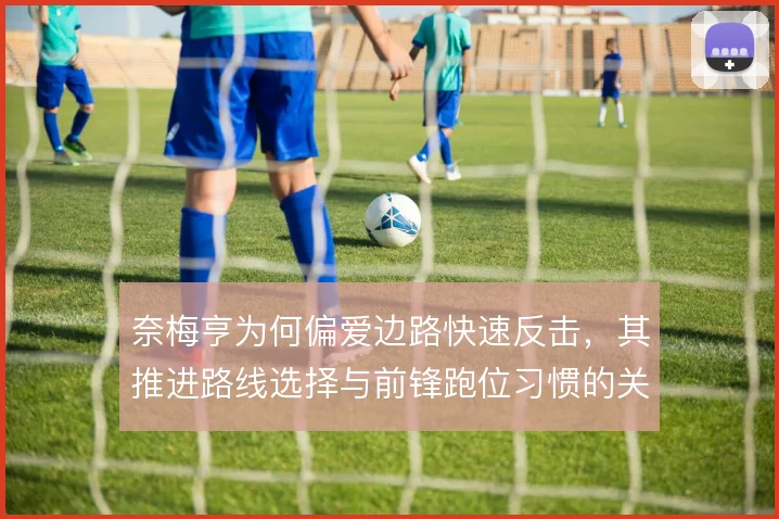 奈梅亨为何偏爱边路快速反击，其推进路线选择与前锋跑位习惯的关系