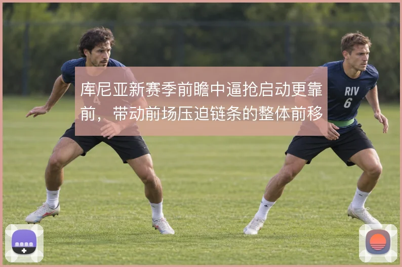 库尼亚新赛季前瞻中逼抢启动更靠前,带动前场压迫链条的整体前移