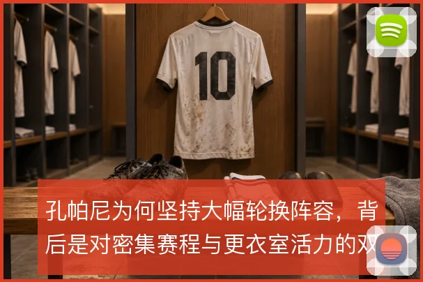 孔帕尼为何坚持大幅轮换阵容,背后是对密集赛程与更衣室活力的双重考量