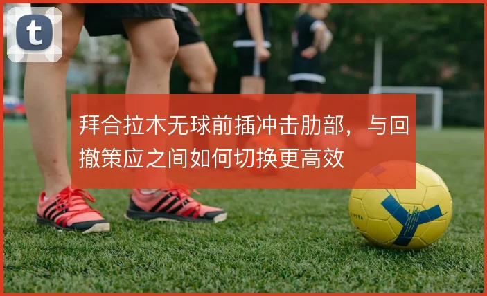 拜合拉木无球前插冲击肋部，与回撤策应之间如何切换更高效