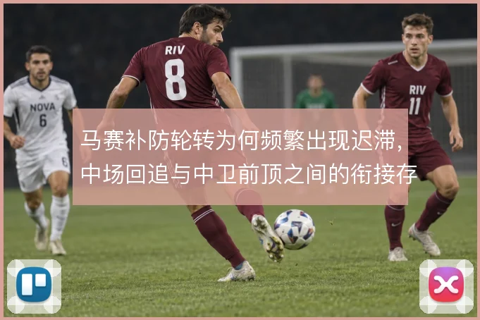 马赛补防轮转为何频繁出现迟滞，中场回追与中卫前顶之间的衔接存在脱节