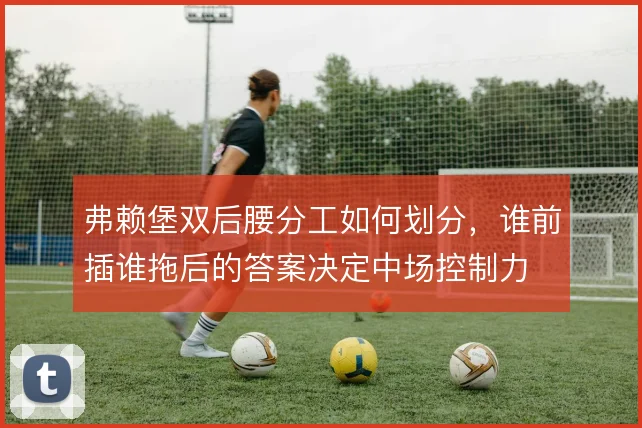 弗赖堡双后腰分工如何划分,谁前插谁拖后的答案决定中场控制力