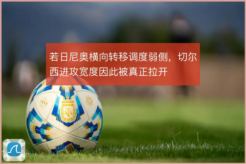若日尼奥横向转移调度弱侧,切尔西进攻宽度因此被真正拉开