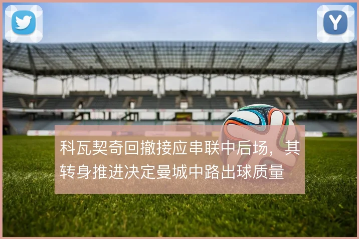 科瓦契奇回撤接应串联中后场,其转身推进决定曼城中路出球质量