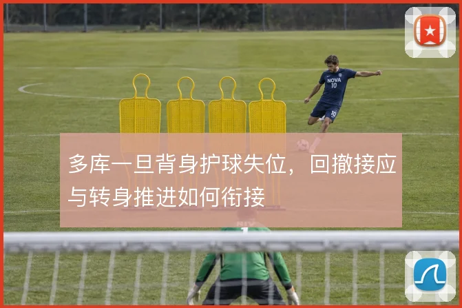 多库一旦背身护球失位,回撤接应与转身推进如何衔接