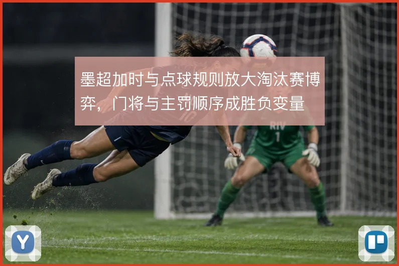墨超加时与点球规则放大淘汰赛博弈，门将与主罚顺序成胜负变量