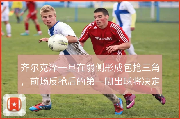 齐尔克泽一旦在弱侧形成包抢三角,前场反抢后的第一脚出球将决定进攻走向