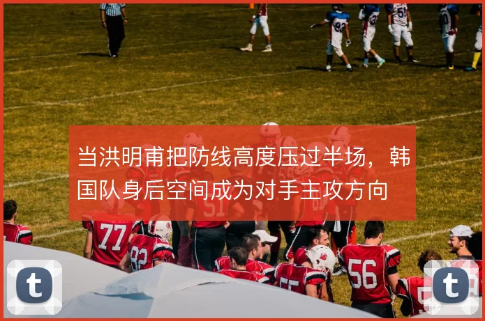当洪明甫把防线高度压过半场，韩国队身后空间成为对手主攻方向