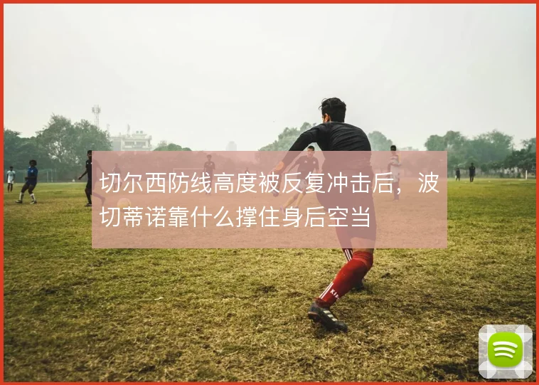 切尔西防线高度被反复冲击后,波切蒂诺靠什么撑住身后空当