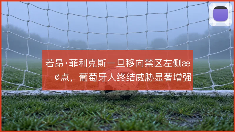 若昂·菲利克斯一旦移向禁区左侧抢点,葡萄牙人终结威胁显著增强