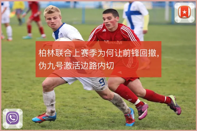 柏林联合上赛季为何让前锋回撤,伪九号激活边路内切