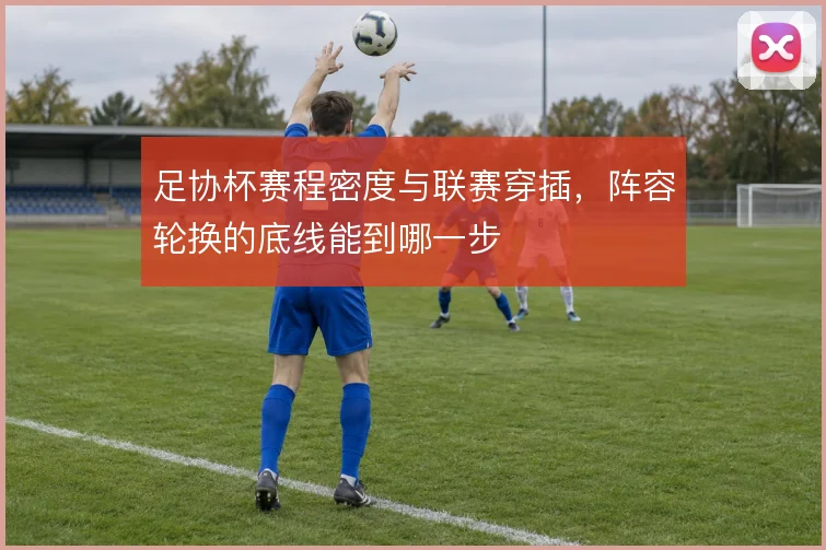 足协杯赛程密度与联赛穿插,阵容轮换的底线能到哪一步