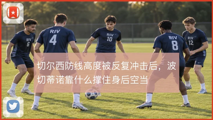 切尔西防线高度被反复冲击后,波切蒂诺靠什么撑住身后空当