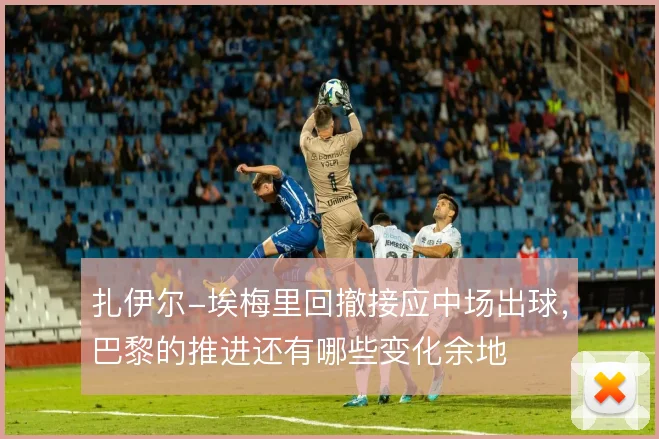 扎伊尔-埃梅里回撤接应中场出球,巴黎的推进还有哪些变化余地