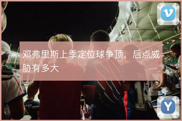邓弗里斯上季定位球争顶，后点威胁有多大